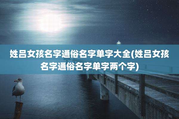 姓吕女孩名字通俗名字单字大全(姓吕女孩名字通俗名字单字两个字)