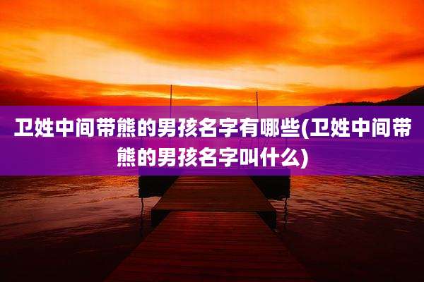 卫姓中间带熊的男孩名字有哪些(卫姓中间带熊的男孩名字叫什么)