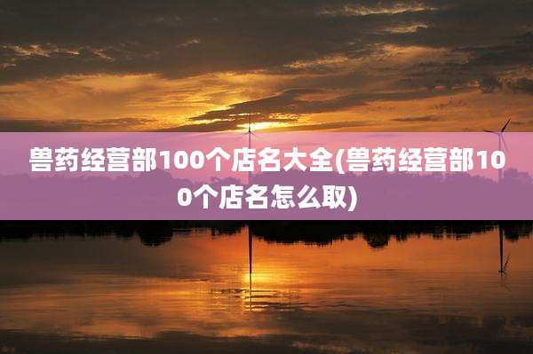 兽药经营部100个店名大全(兽药经营部100个店名怎么取)