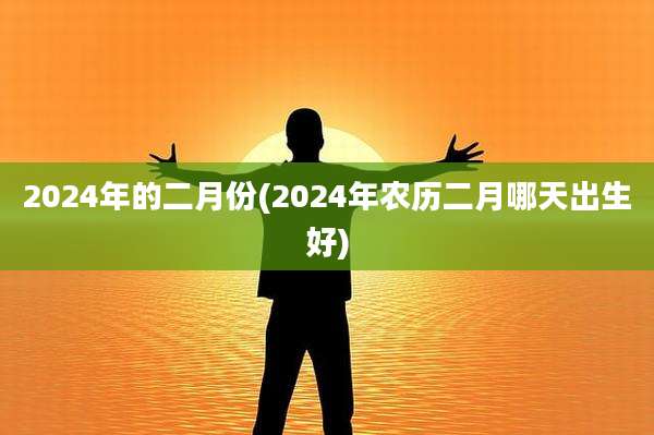 2024年的二月份(2024年农历二月哪天出生好)