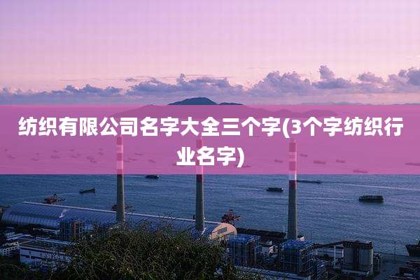 纺织有限公司名字大全三个字(3个字纺织行业名字)