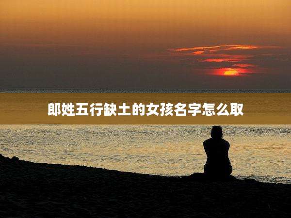 郎姓五行缺土的女孩名字怎么取