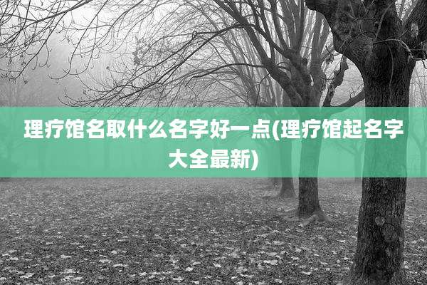 理疗馆名取什么名字好一点(理疗馆起名字大全最新)