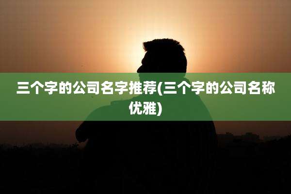 三个字的公司名字推荐(三个字的公司名称优雅)