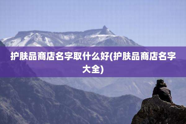 护肤品商店名字取什么好(护肤品商店名字大全)