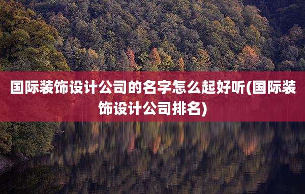 国际装饰设计公司的名字怎么起好听(国际装饰设计公司排名)
