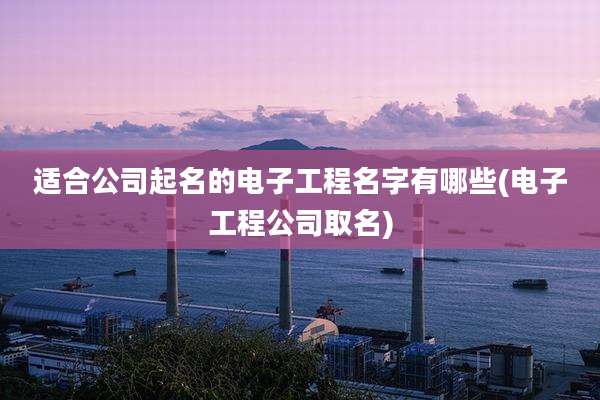 适合公司起名的电子工程名字有哪些(电子工程公司取名)