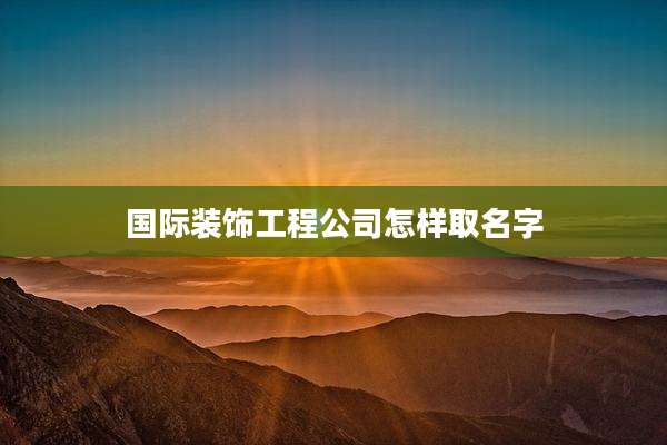 国际装饰工程公司怎样取名字