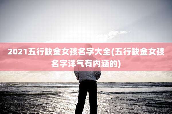 2021五行缺金女孩名字大全(五行缺金女孩名字洋气有内涵的)