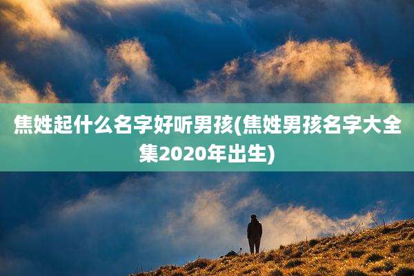 焦姓起什么名字好听男孩(焦姓男孩名字大全集2020年出生)