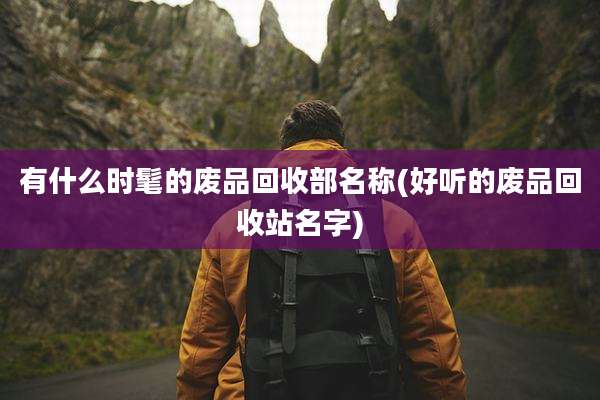 有什么时髦的废品回收部名称(好听的废品回收站名字)