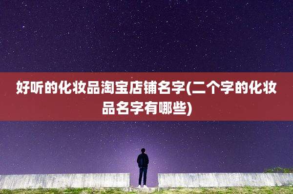 好听的化妆品淘宝店铺名字(二个字的化妆品名字有哪些)