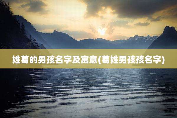 姓葛的男孩名字及寓意(葛姓男孩孩名字)