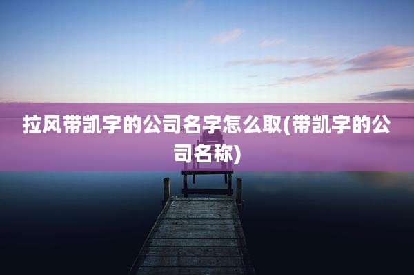 拉风带凯字的公司名字怎么取(带凯字的公司名称)