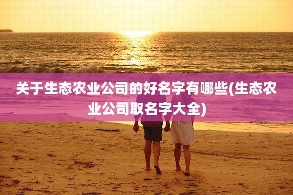 关于生态农业公司的好名字有哪些(生态农业公司取名字大全)