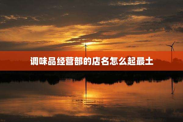 调味品经营部的店名怎么起最土