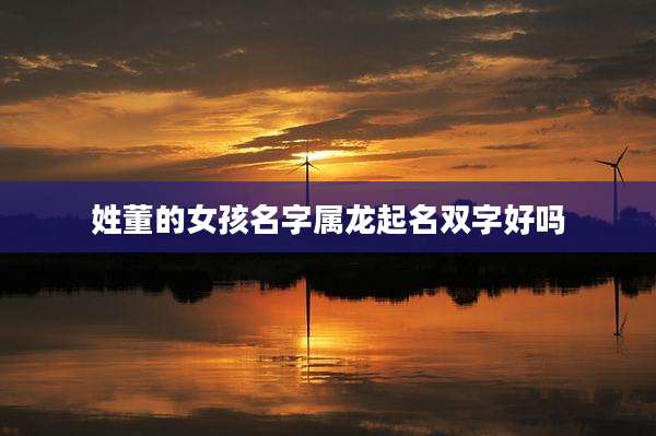 姓董的女孩名字属龙起名双字好吗