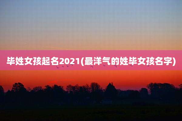 毕姓女孩起名2021(最洋气的姓毕女孩名字)