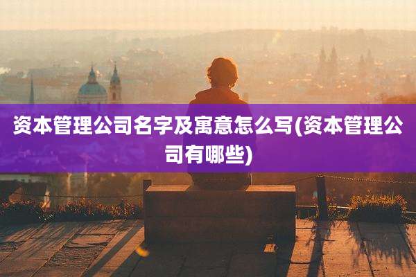 资本管理公司名字及寓意怎么写(资本管理公司有哪些)