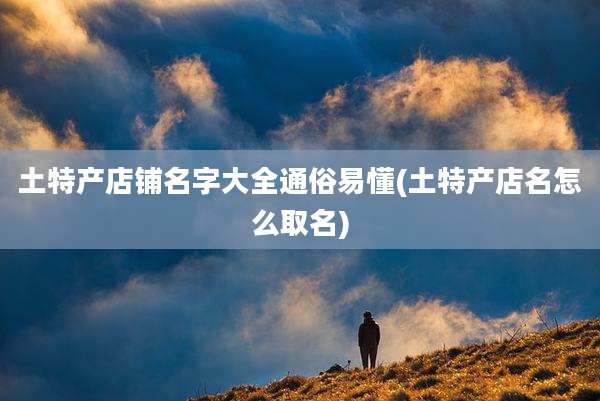 土特产店铺名字大全通俗易懂(土特产店名怎么取名)
