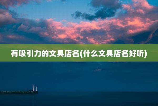 有吸引力的文具店名(什么文具店名好听)