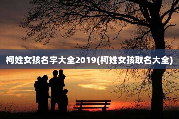 柯姓女孩名字大全2019(柯姓女孩取名大全)