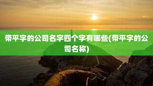 带平字的公司名字四个字有哪些(带平字的公司名称)