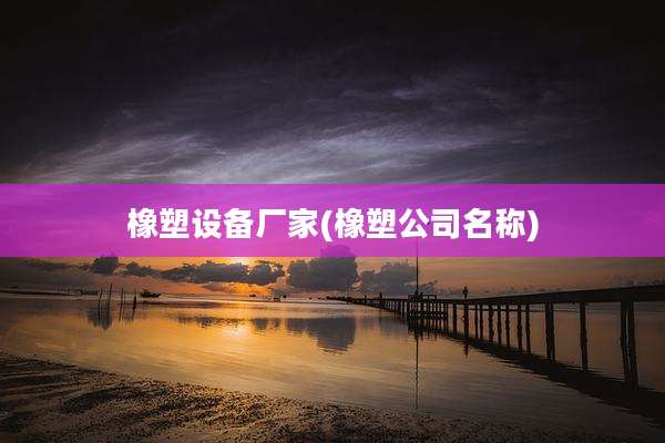 橡塑设备厂家(橡塑公司名称)