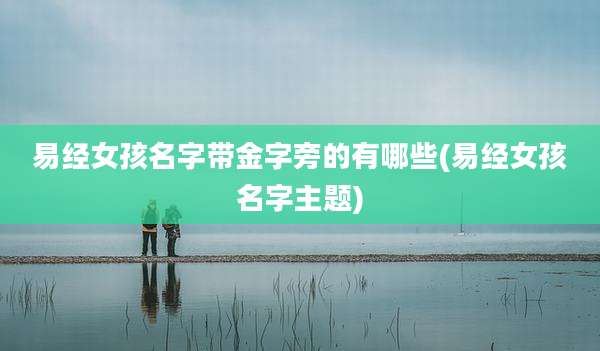 易经女孩名字带金字旁的有哪些(易经女孩名字主题)
