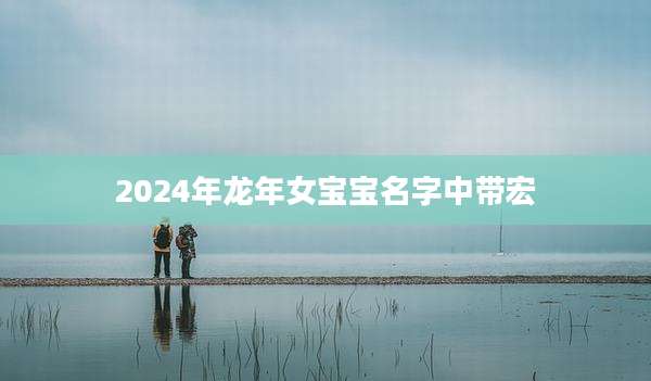 2024年龙年女宝宝名字中带宏