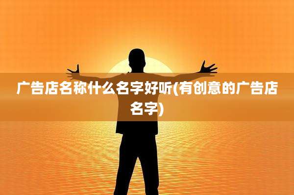 广告店名称什么名字好听(有创意的广告店名字)