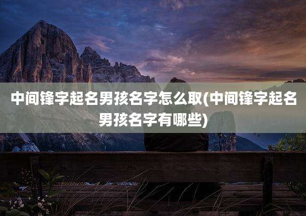 中间锋字起名男孩名字怎么取(中间锋字起名男孩名字有哪些)
