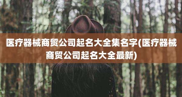 医疗器械商贸公司起名大全集名字(医疗器械商贸公司起名大全最新)