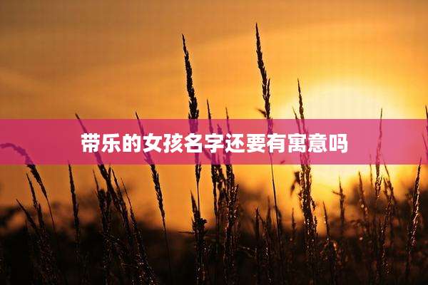 带乐的女孩名字还要有寓意吗