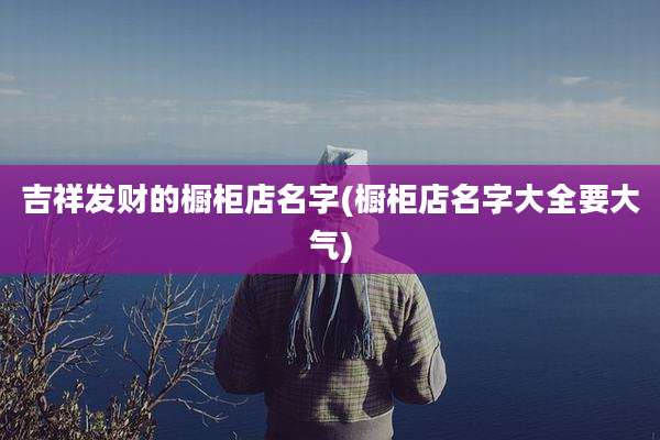 吉祥发财的橱柜店名字(橱柜店名字大全要大气)
