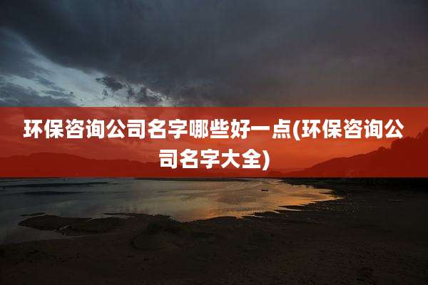 环保咨询公司名字哪些好一点(环保咨询公司名字大全)