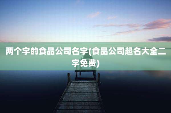 两个字的食品公司名字(食品公司起名大全二字免费)