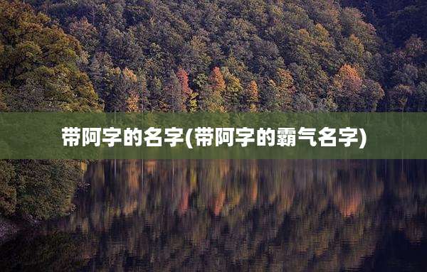 带阿字的名字(带阿字的霸气名字)