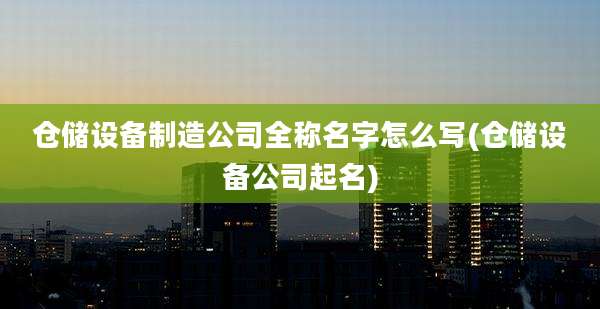 仓储设备制造公司全称名字怎么写(仓储设备公司起名)