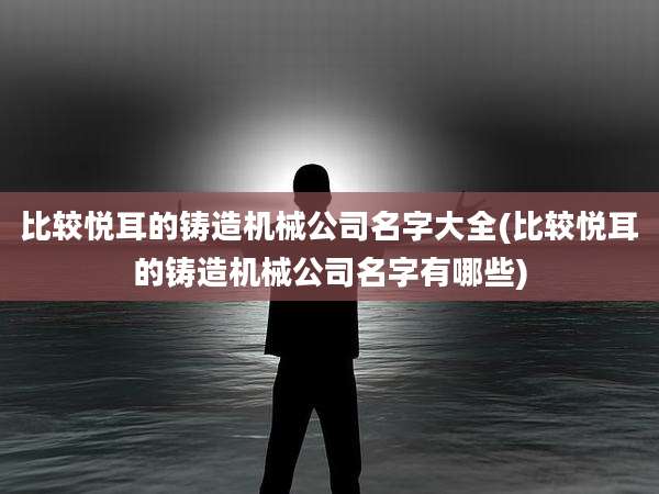 比较悦耳的铸造机械公司名字大全(比较悦耳的铸造机械公司名字有哪些)
