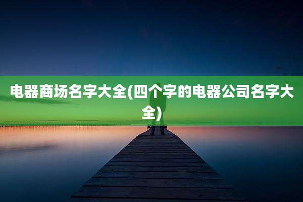 电器商场名字大全(四个字的电器公司名字大全)