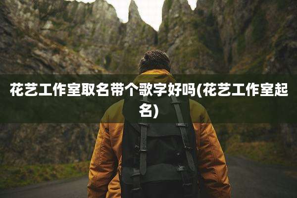 花艺工作室取名带个歌字好吗(花艺工作室起名)
