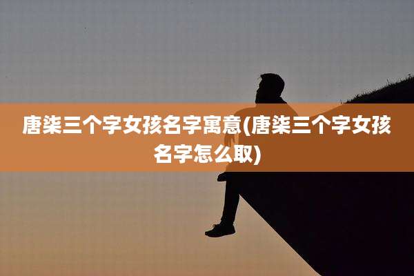 唐柒三个字女孩名字寓意(唐柒三个字女孩名字怎么取)