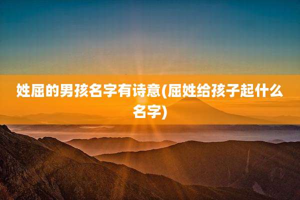 姓屈的男孩名字有诗意(屈姓给孩子起什么名字)