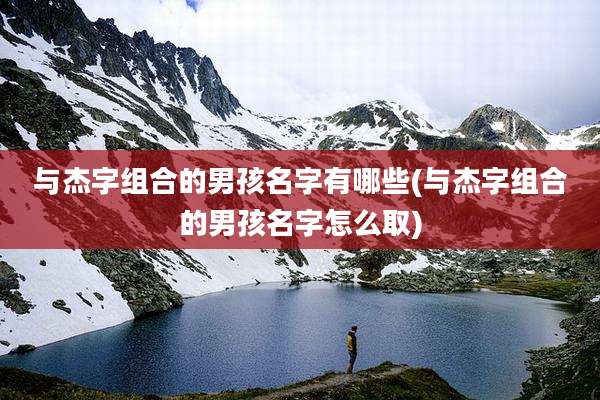 与杰字组合的男孩名字有哪些(与杰字组合的男孩名字怎么取)
