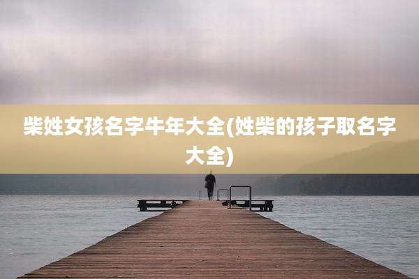 柴姓女孩名字牛年大全(姓柴的孩子取名字大全)