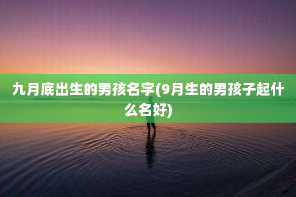 九月底出生的男孩名字(9月生的男孩子起什么名好)