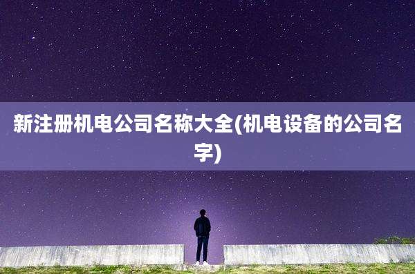 新注册机电公司名称大全(机电设备的公司名字)