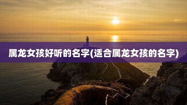 属龙女孩好听的名字(适合属龙女孩的名字)