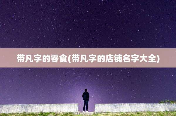 带凡字的零食(带凡字的店铺名字大全)